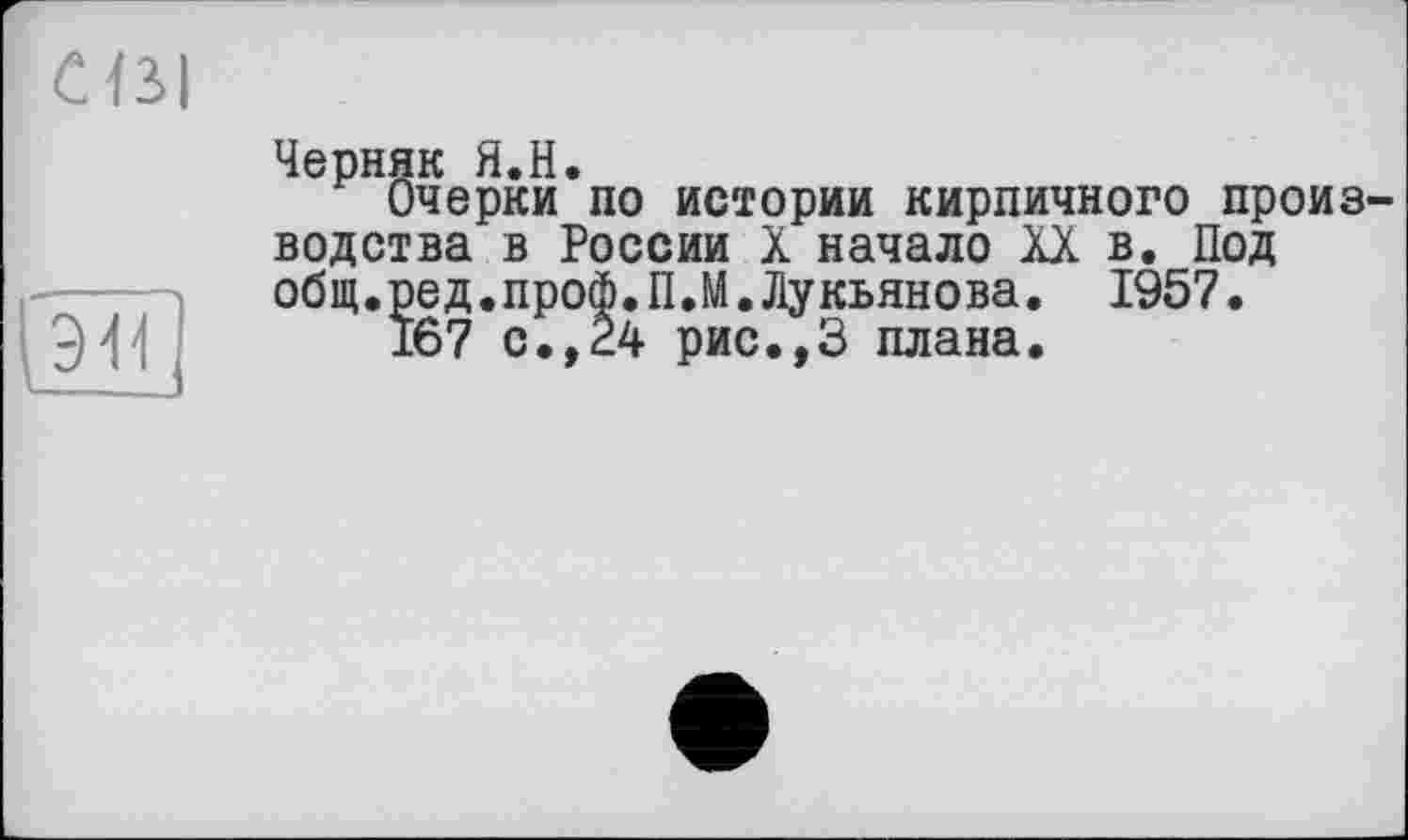 ﻿СВІ
1эи
Черняк Я.Н.
Очерки по истории кирпичного производства в России X начало XX в. Под общ.ред.проф.П.М.Лукьянова. 1957.
167 с., 24 рис.,3 плана.